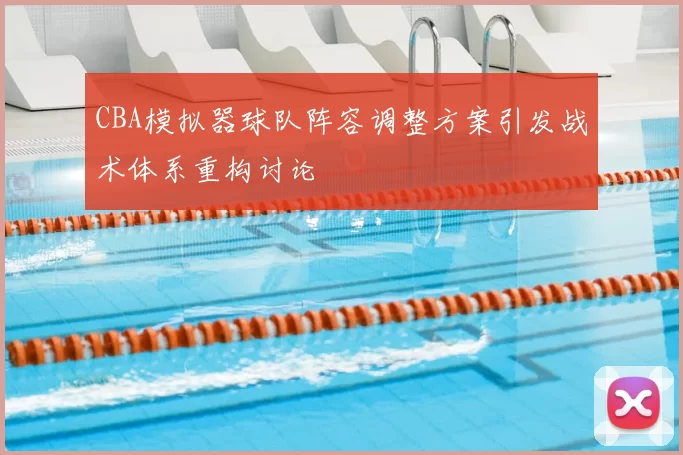 CBA模拟器球队阵容调整方案引发战术体系重构讨论