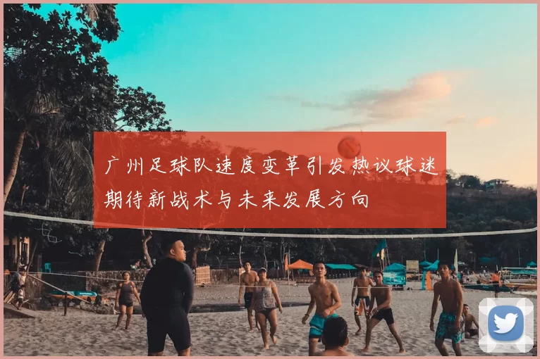 广州足球队速度变革引发热议球迷期待新战术与未来发展方向