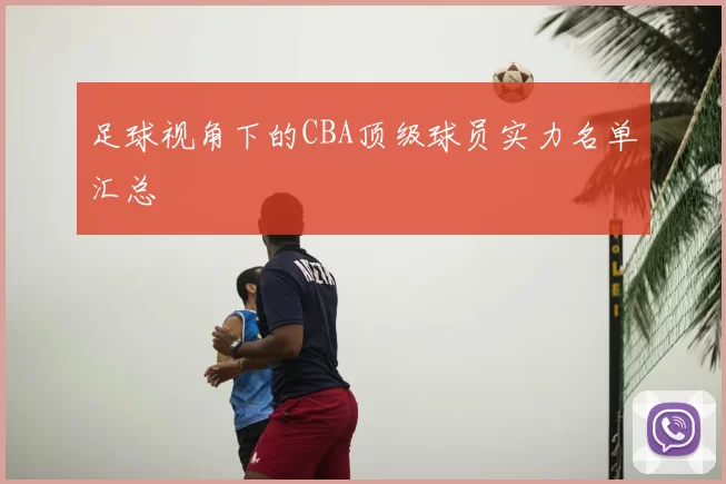 足球视角下的CBA顶级球员实力名单汇总
