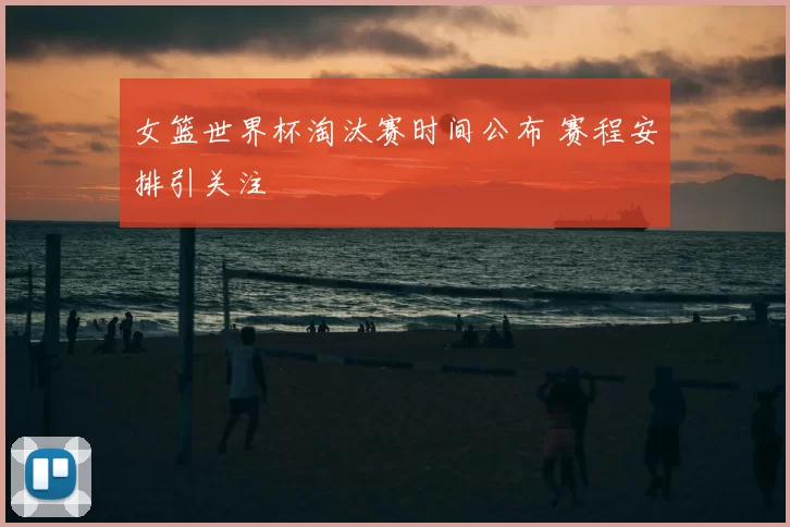 女篮世界杯淘汰赛时间公布 赛程安排引关注
