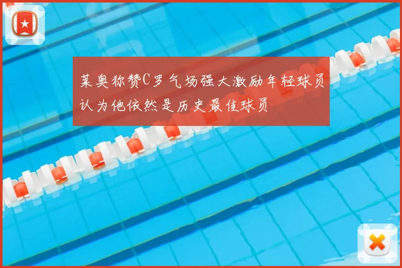 莱奥称赞C罗气场强大激励年轻球员认为他依然是历史最佳球员