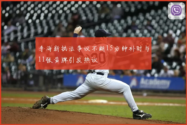 李海新执法争议不断15分钟补时与11张黄牌引发热议