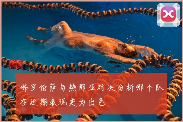 佛罗伦萨与热那亚对决分析哪个队在近期表现更为出色
