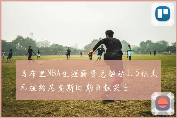 马布里NBA生涯薪资总额达1.5亿美元纽约尼克斯时期贡献突出