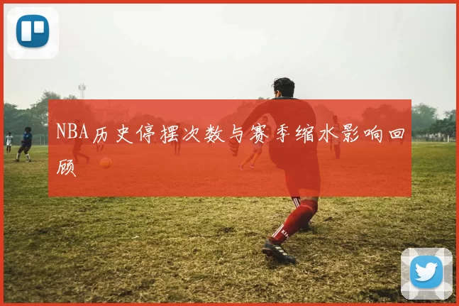 NBA历史停摆次数与赛季缩水影响回顾