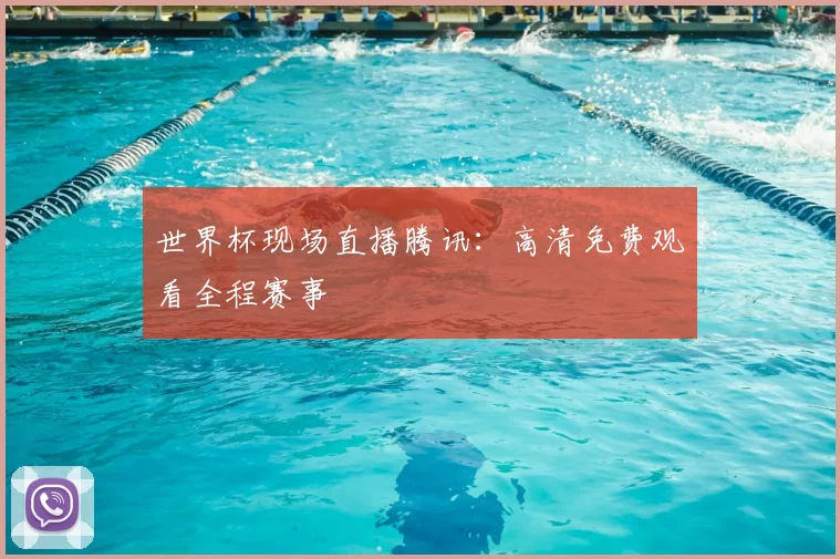 世界杯现场直播腾讯:高清免费观看全程赛事