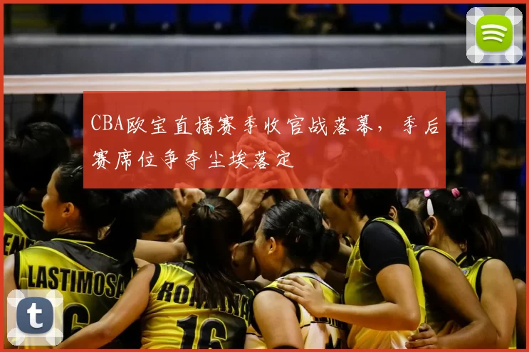 CBA欧宝直播赛季收官战落幕,季后赛席位争夺尘埃落定