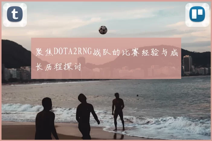 聚焦DOTA2RNG战队的比赛经验与成长历程探讨