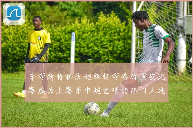 李海新将执法超级杯海港对国安比赛成为上赛季中超金哨的热门人选