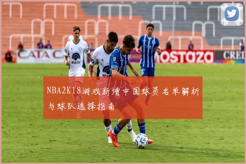 NBA2K18游戏新增中国球员名单解析与球队选择指南
