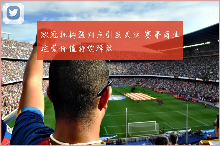 欧冠机构盈利点引发关注 赛事商业运营价值持续释放