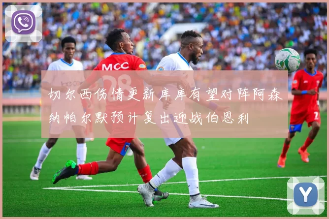 切尔西伤情更新库库有望对阵阿森纳帕尔默预计复出迎战伯恩利