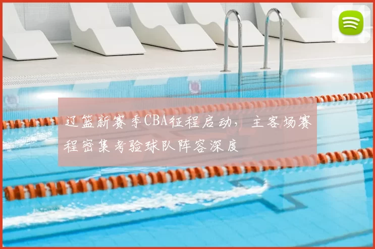 辽篮新赛季CBA征程启动，主客场赛程密集考验球队阵容深度