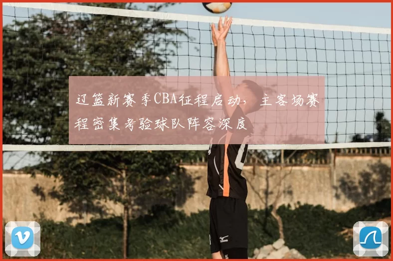 辽篮新赛季CBA征程启动，主客场赛程密集考验球队阵容深度