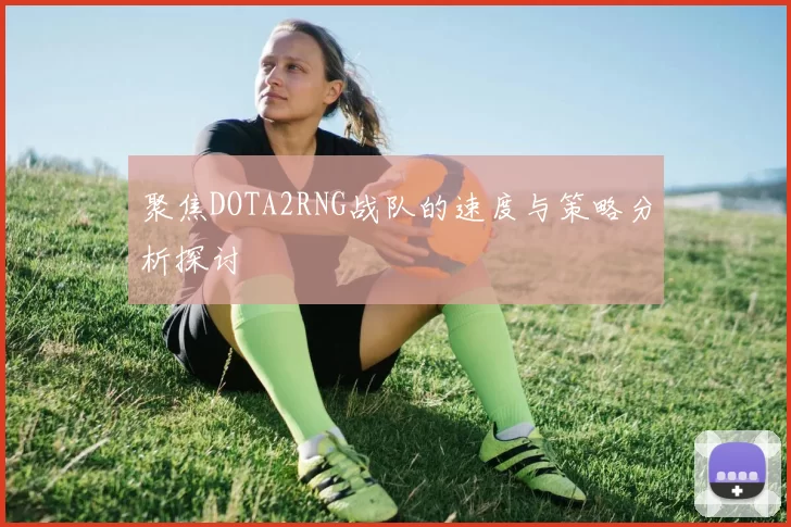 聚焦DOTA2RNG战队的速度与策略分析探讨