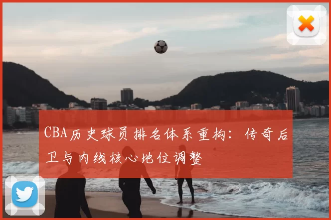 CBA历史球员排名体系重构：传奇后卫与内线核心地位调整