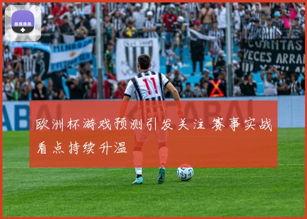欧洲杯游戏预测引发关注 赛事实战看点持续升温