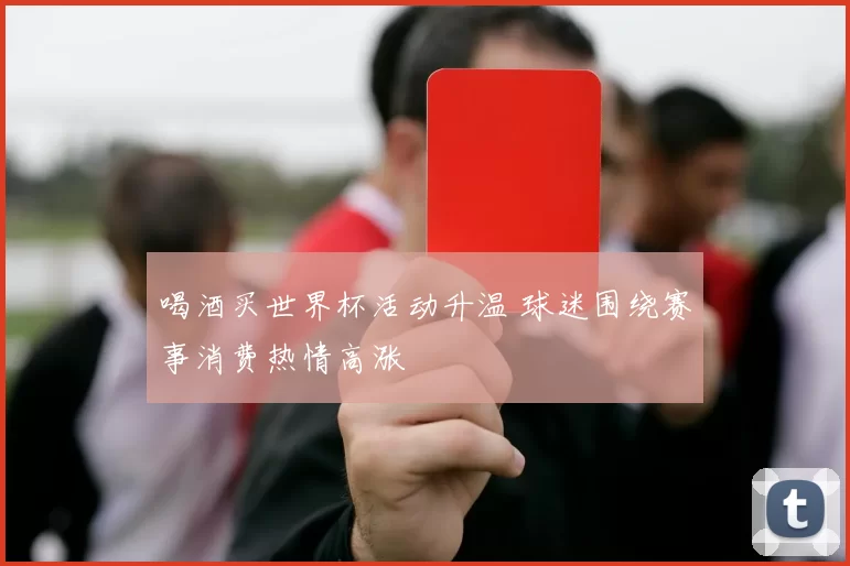 喝酒买世界杯活动升温 球迷围绕赛事消费热情高涨