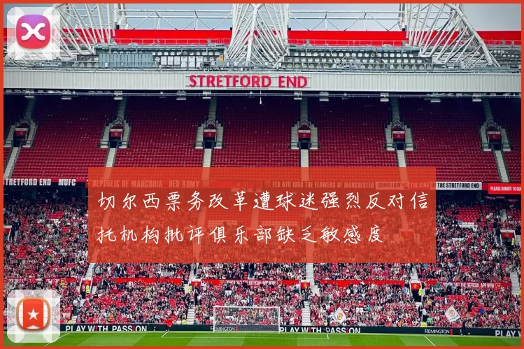 切尔西票务改革遭球迷强烈反对信托机构批评俱乐部缺乏敏感度