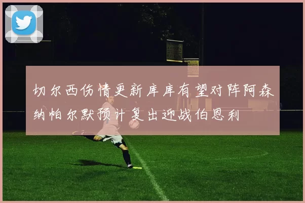 切尔西伤情更新库库有望对阵阿森纳帕尔默预计复出迎战伯恩利