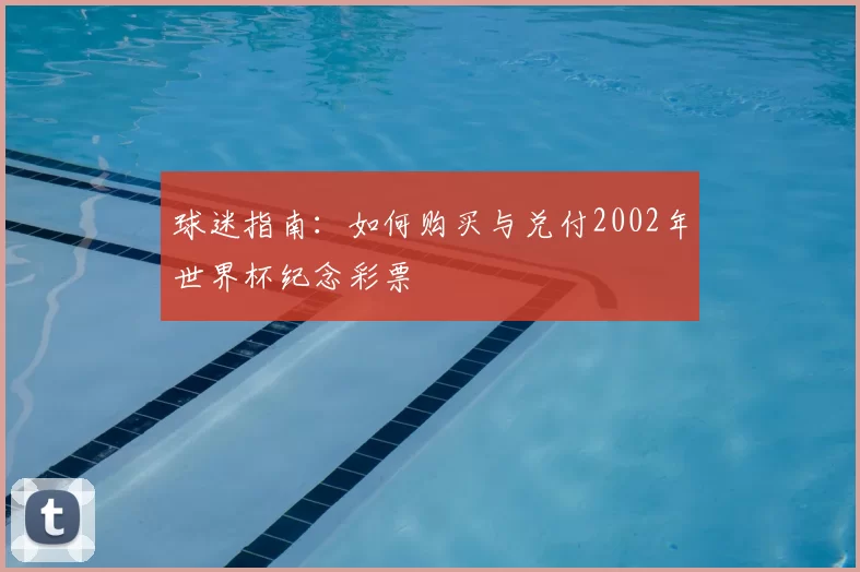 球迷指南:如何购买与兑付2002年世界杯纪念彩票