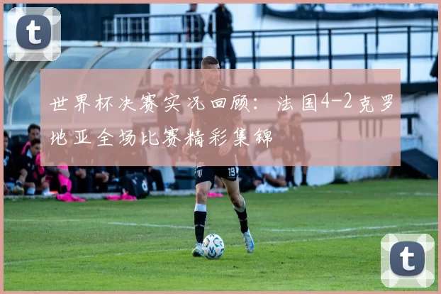 世界杯决赛实况回顾:法国4-2克罗地亚全场比赛精彩集锦