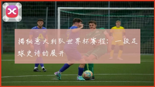 揭秘意大利队世界杯赛程:一段足球史诗的展开