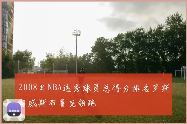 2008年NBA选秀球员总得分排名罗斯与威斯布鲁克领跑