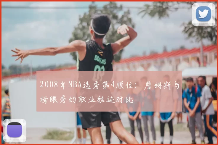 2008年NBA选秀第4顺位:詹姆斯与榜眼秀的职业轨迹对比