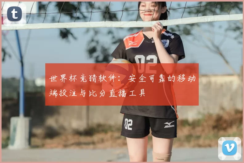世界杯竞猜软件:安全可靠的移动端投注与比分直播工具
