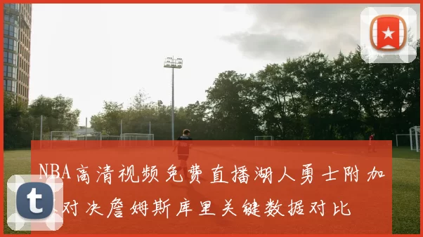 NBA高清视频免费直播湖人勇士附加赛对决詹姆斯库里关键数据对比