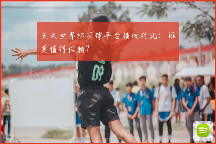 五大世界杯买球平台横向对比:谁更值得信赖?