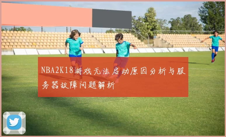 NBA2K18游戏无法启动原因分析与服务器故障问题解析