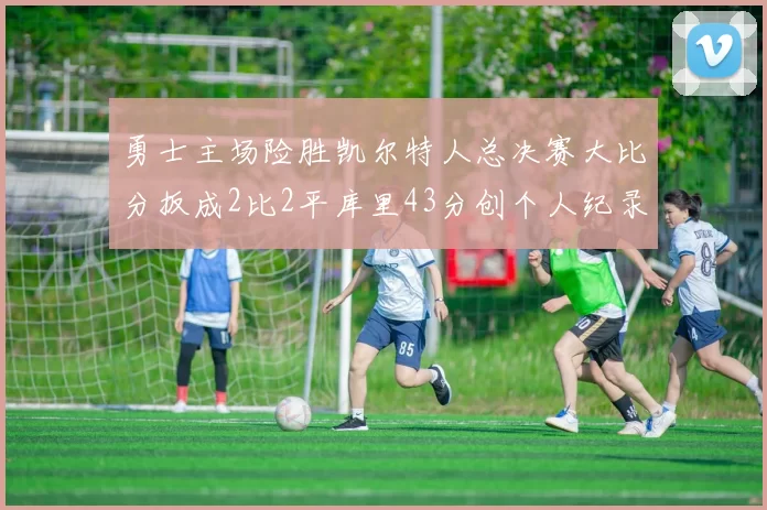 勇士主场险胜凯尔特人总决赛大比分扳成2比2平库里43分创个人纪录
