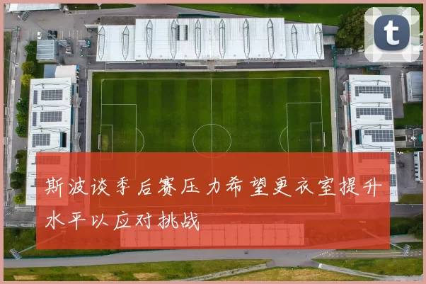 斯波谈季后赛压力希望更衣室提升水平以应对挑战