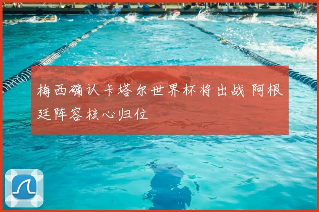 梅西确认卡塔尔世界杯将出战 阿根廷阵容核心归位