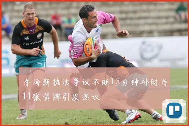 李海新执法争议不断15分钟补时与11张黄牌引发热议