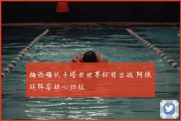 梅西确认卡塔尔世界杯将出战 阿根廷阵容核心归位