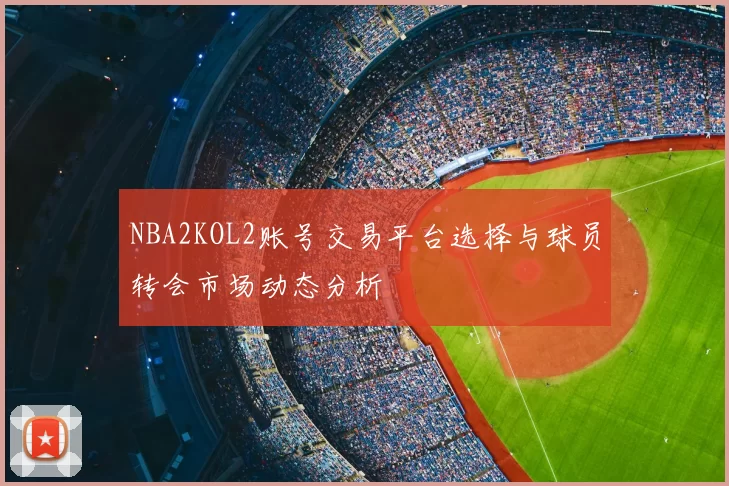 NBA2KOL2账号交易平台选择与球员转会市场动态分析