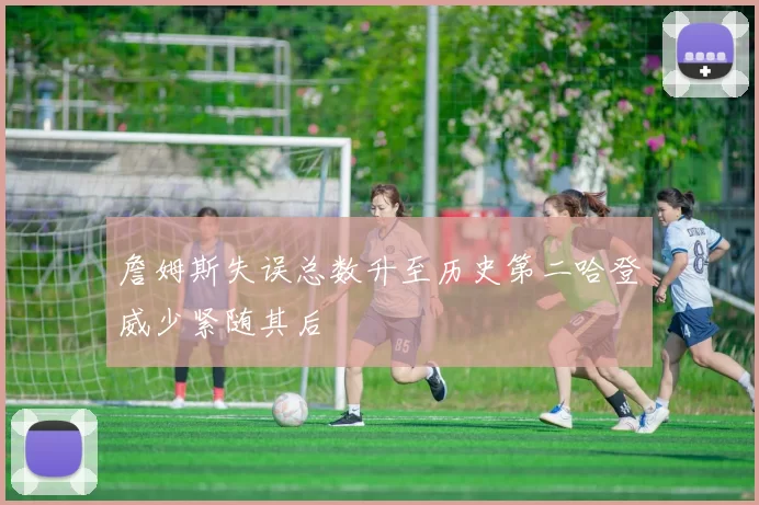 詹姆斯失误总数升至历史第二哈登威少紧随其后