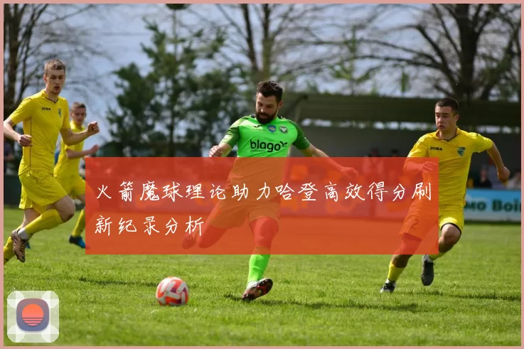 火箭魔球理论助力哈登高效得分刷新纪录分析