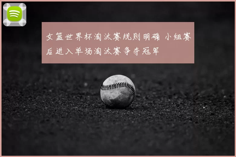 女篮世界杯淘汰赛规则明确 小组赛后进入单场淘汰赛争夺冠军