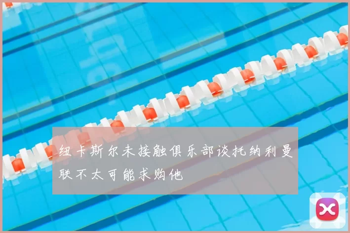 纽卡斯尔未接触俱乐部谈托纳利曼联不太可能求购他