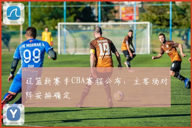 辽篮新赛季CBA赛程公布，主客场对阵安排确定