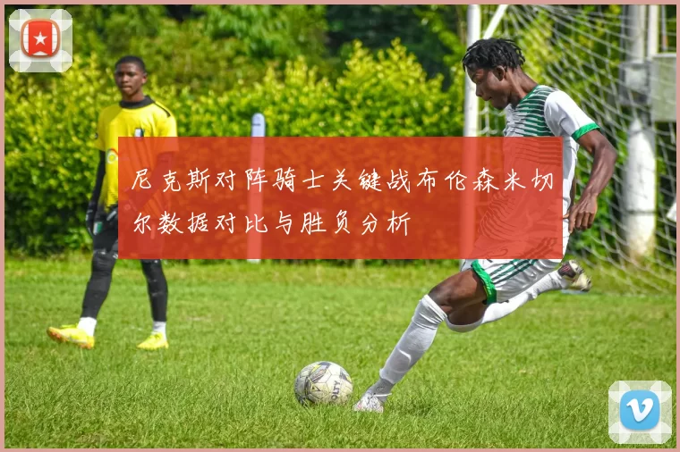 尼克斯对阵骑士关键战布伦森米切尔数据对比与胜负分析
