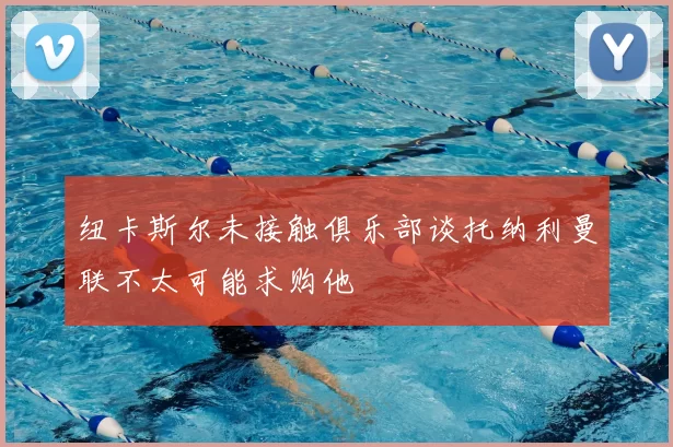 纽卡斯尔未接触俱乐部谈托纳利曼联不太可能求购他