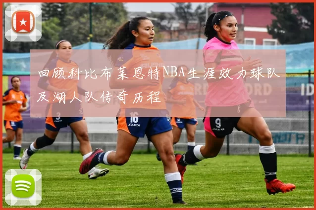回顾科比布莱恩特NBA生涯效力球队及湖人队传奇历程