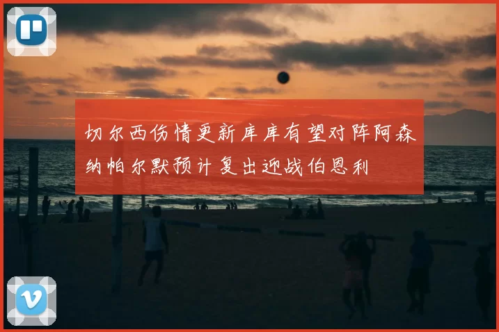 切尔西伤情更新库库有望对阵阿森纳帕尔默预计复出迎战伯恩利