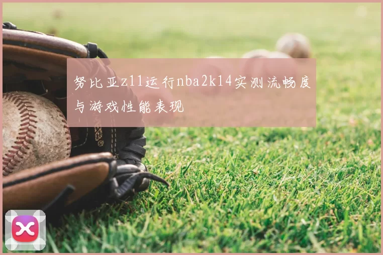 努比亚z11运行nba2k14实测流畅度与游戏性能表现