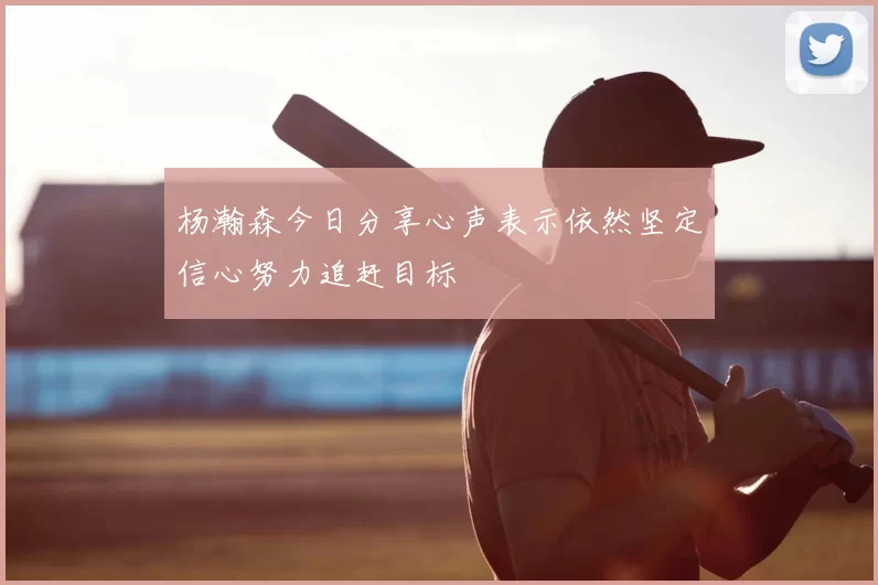 杨瀚森今日分享心声表示依然坚定信心努力追赶目标